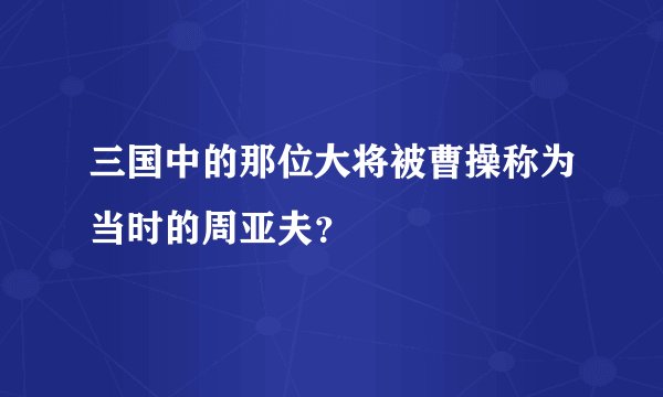 三国中的那位大将被曹操称为当时的周亚夫？