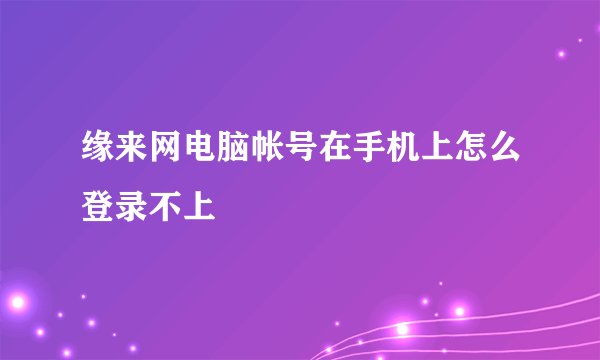 缘来网电脑帐号在手机上怎么登录不上