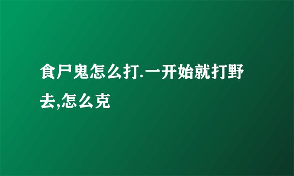食尸鬼怎么打.一开始就打野去,怎么克