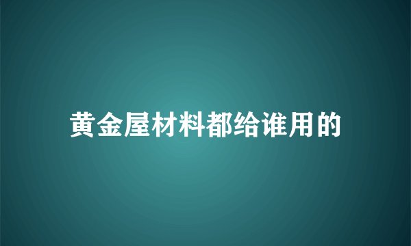 黄金屋材料都给谁用的