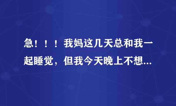 急！！！我妈这几天总和我一起睡觉，但我今天晚上不想和她睡，能帮我想个借口么？
