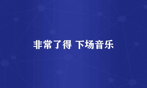 非常了得 下场音乐