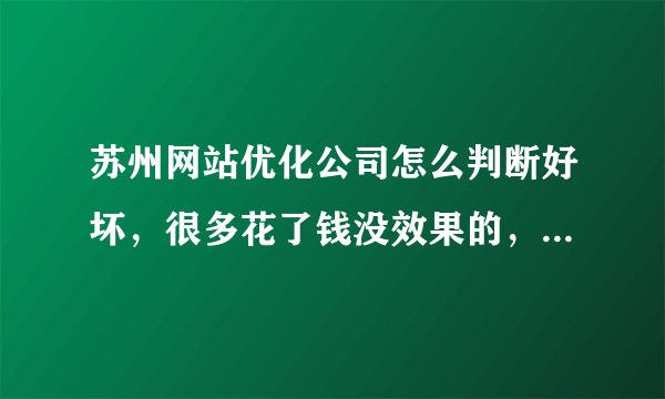 苏州网站优化公司怎么判断好坏，很多花了钱没效果的，希望通过正规途径把排名做上去