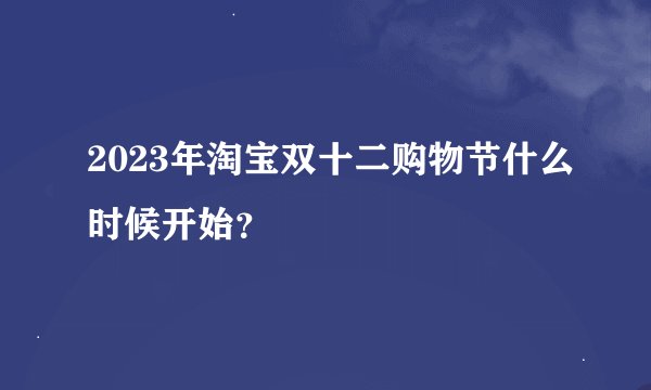 2023年淘宝双十二购物节什么时候开始？