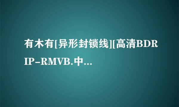 有木有[异形封锁线][高清BDRIP-RMVB.中英双字][2010最新英国科幻灾难大片]高清完整版下载，有发必采纳