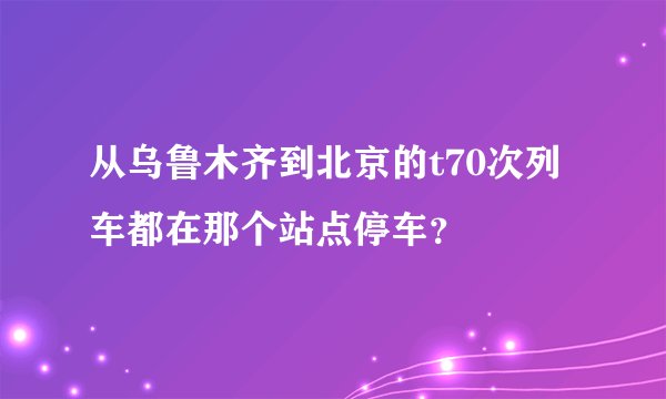 从乌鲁木齐到北京的t70次列车都在那个站点停车？