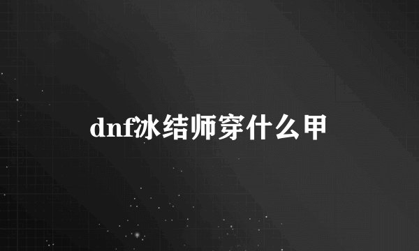dnf冰结师穿什么甲