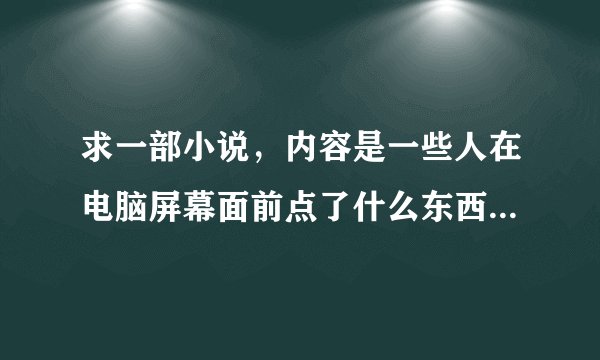 求一部小说，内容是一些人在电脑屏幕面前点了什么东西。然后尽到另一个世界里，在恐怖电影里生存。砖