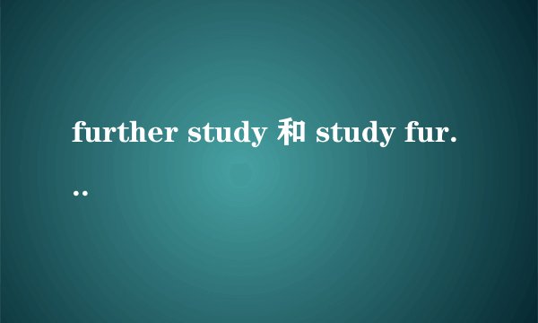 further study 和 study further请详解这两个结构