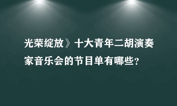 光荣绽放》十大青年二胡演奏家音乐会的节目单有哪些？