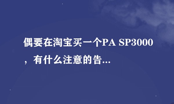 偶要在淘宝买一个PA SP3000，有什么注意的告诉一下呗 有PSP的朋友去外地...