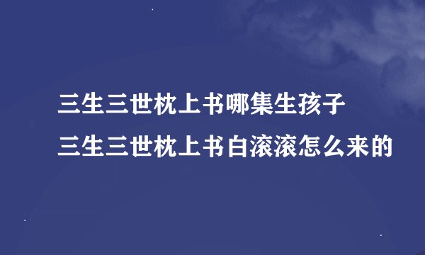 三生三世枕上书哪集生孩子 三生三世枕上书白滚滚怎么来的
