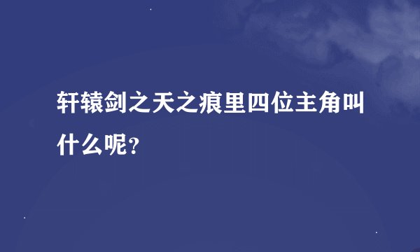 轩辕剑之天之痕里四位主角叫什么呢？