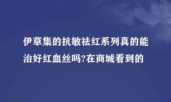 伊草集的抗敏祛红系列真的能治好红血丝吗?在商城看到的