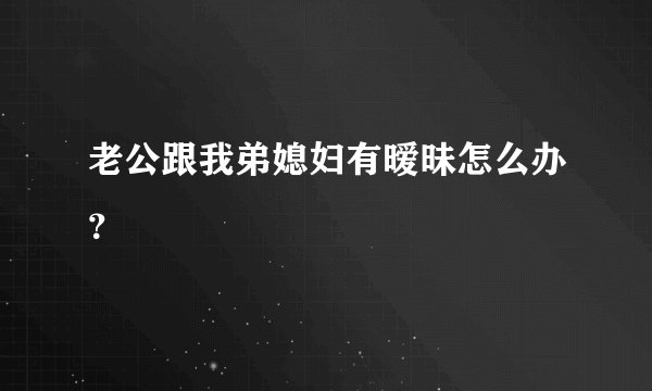 老公跟我弟媳妇有暧昧怎么办？