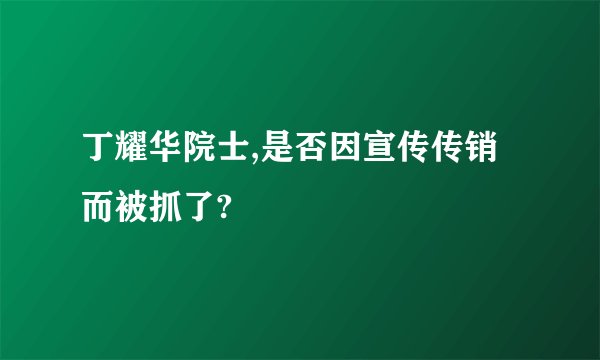 丁耀华院士,是否因宣传传销而被抓了?