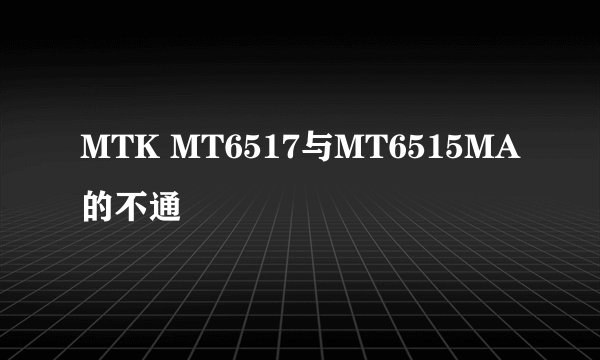 MTK MT6517与MT6515MA的不通