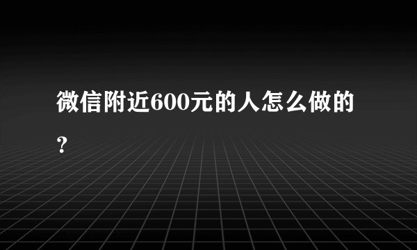 微信附近600元的人怎么做的？