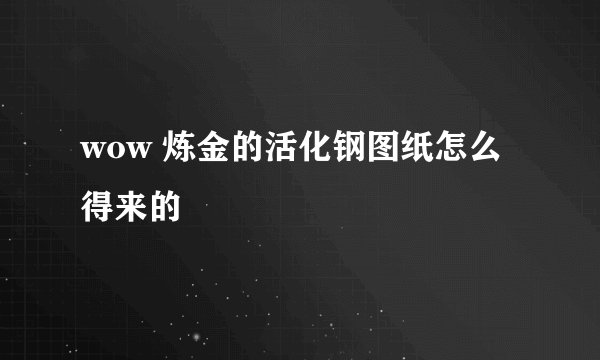 wow 炼金的活化钢图纸怎么得来的