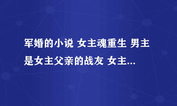 军婚的小说 女主魂重生 男主是女主父亲的战友 女主在父亲死后被男主收