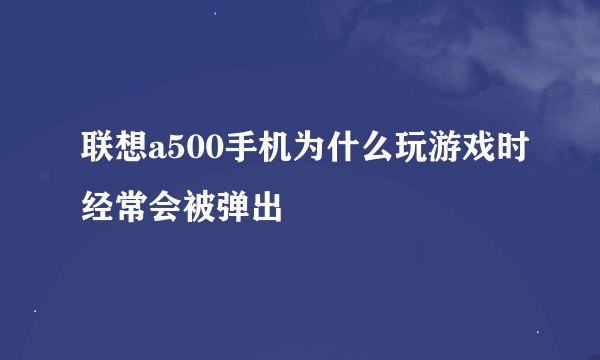 联想a500手机为什么玩游戏时经常会被弹出