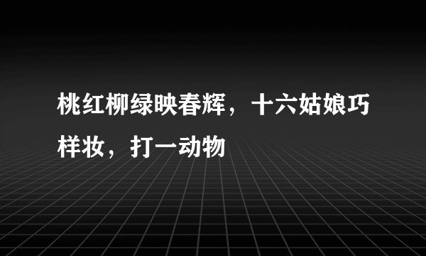桃红柳绿映春辉，十六姑娘巧样妆，打一动物