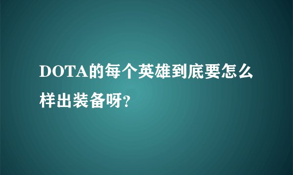 DOTA的每个英雄到底要怎么样出装备呀？