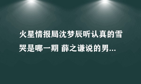 火星情报局沈梦辰听认真的雪哭是哪一期 薛之谦说的男主持人是谁