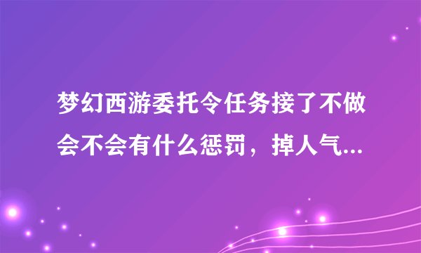梦幻西游委托令任务接了不做会不会有什么惩罚，掉人气什么的？