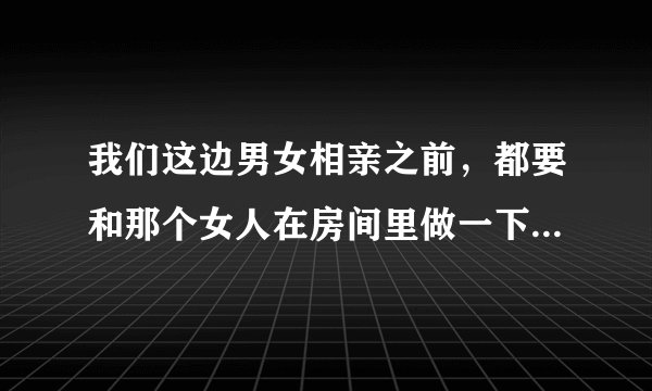 我们这边男女相亲之前，都要和那个女人在房间里做一下，这样好吗？