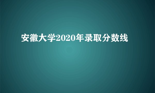 安徽大学2020年录取分数线