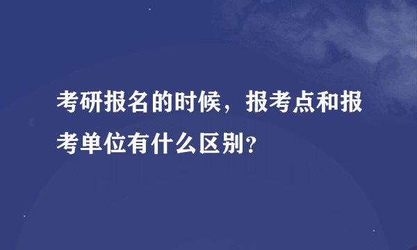 考研报名的时候，报考点和报考单位有什么区别？