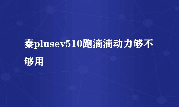 秦plusev510跑滴滴动力够不够用