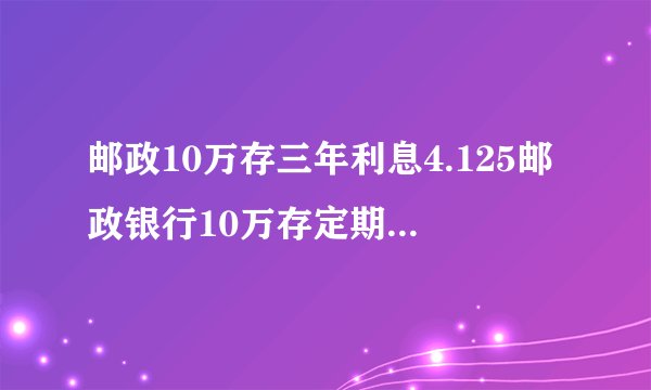 邮政10万存三年利息4.125邮政银行10万存定期3年利息多少?