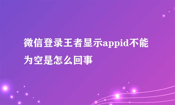 微信登录王者显示appid不能为空是怎么回事