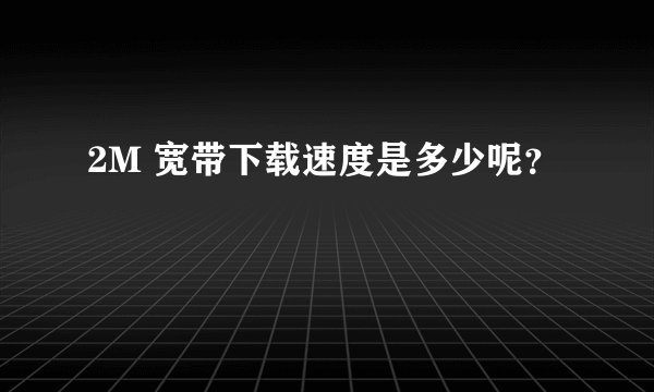 2M 宽带下载速度是多少呢？