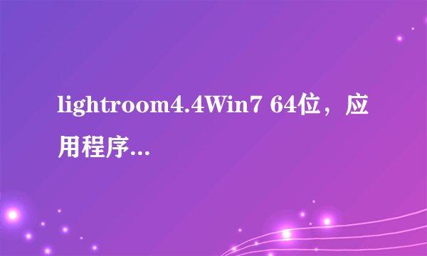 lightroom4.4Win7 64位，应用程序无法启动0xc000007b