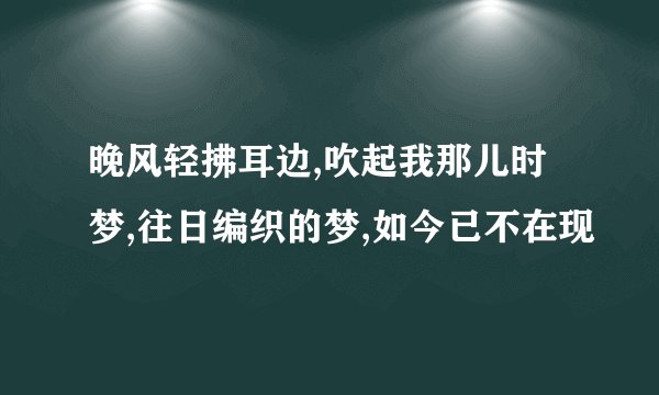 晚风轻拂耳边,吹起我那儿时梦,往日编织的梦,如今已不在现