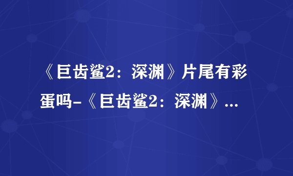 《巨齿鲨2：深渊》片尾有彩蛋吗-《巨齿鲨2：深渊》片尾彩蛋介绍