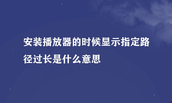 安装播放器的时候显示指定路径过长是什么意思