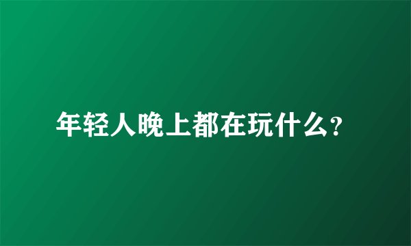 年轻人晚上都在玩什么？