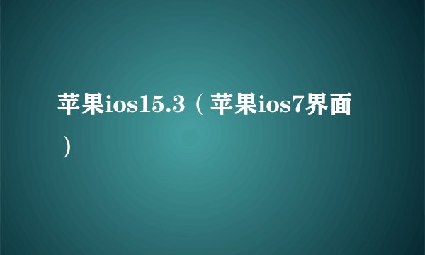 苹果ios15.3（苹果ios7界面）