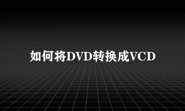 如何将DVD转换成VCD
