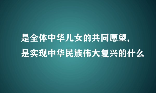 是全体中华儿女的共同愿望,是实现中华民族伟大复兴的什么