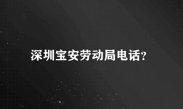 深圳宝安劳动局电话？