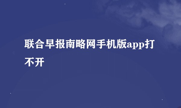 联合早报南略网手机版app打不开