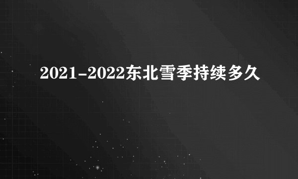 2021-2022东北雪季持续多久