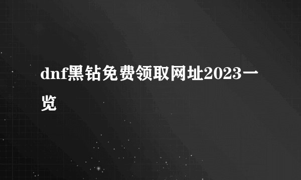 dnf黑钻免费领取网址2023一览