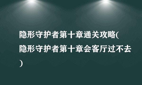 隐形守护者第十章通关攻略(隐形守护者第十章会客厅过不去)
