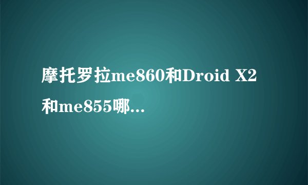 摩托罗拉me860和Droid X2和me855哪个更强啊？